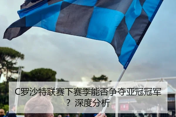 C罗沙特联赛下赛季能否争夺亚冠冠军？深度分析