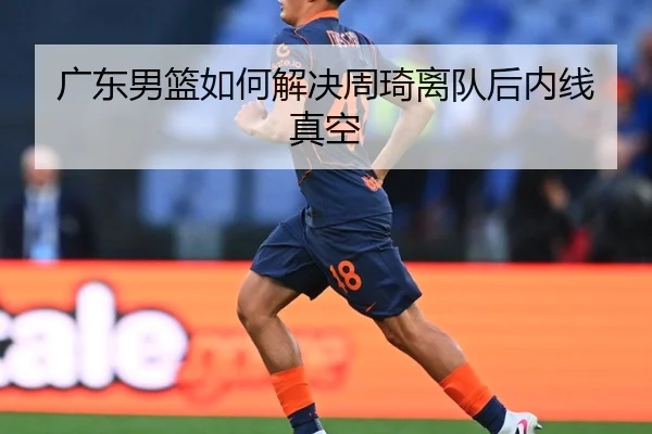 广东男篮如何解决周琦离队后内线真空