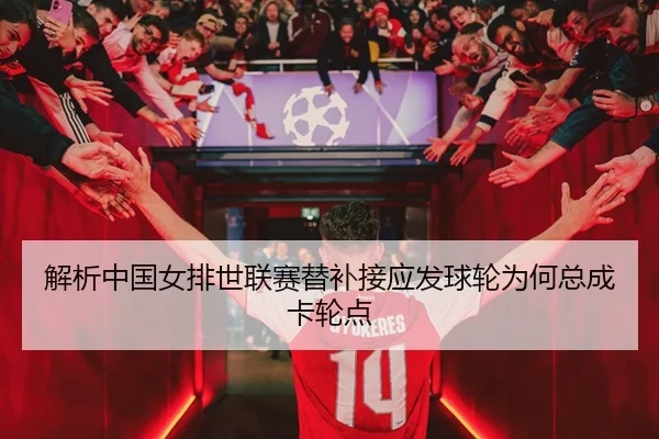 解析中国女排世联赛替补接应发球轮为何总成卡轮点
